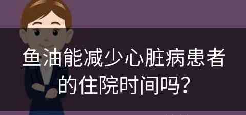 鱼油能减少心脏病患者的住院时间吗？